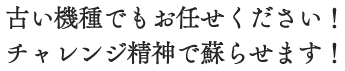 古い機種でもお任せください！チャレンジ精神で蘇らせます！